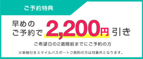 ご予約特典 ご希望日の２週間前までにご予約の方 早めのご予約で2,200円(税込み）引き