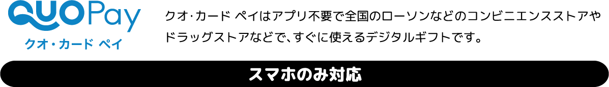 クオ・カード ペイはアプリ不要で全国のローソンなどのコンビニエンスストアやドラッグストアなどで、すぐに使えるデジタルギフトです。