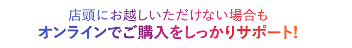 店頭にお越しいただけない場合もオンラインでご購入をしっかりサポート!