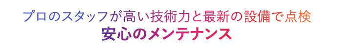 プロのスタッフが高い技術力と最新の設備で点検安心のメンテナンス