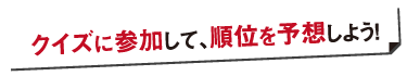 クイズに参加して、順位を予想しよう！