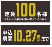 定員100名様 ※定員となり次第応募を締め切らせていただきます。申込期限10月27日（日曜日）まで