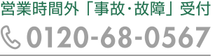 営業時間外「事故・故障」受付 TEL:0120-68-0567