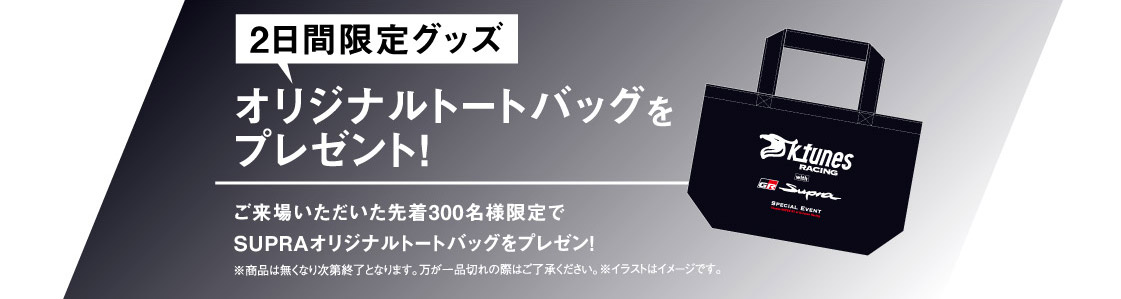 オリジナルトートバッグをプレゼント！ご来場いただいた先着300名様限定でSUPRAオリジナルトートバッグをプレゼン！※商品は無くなり次第終了となります。万が一品切れの際はご了承ください。※イラストはイメージです。