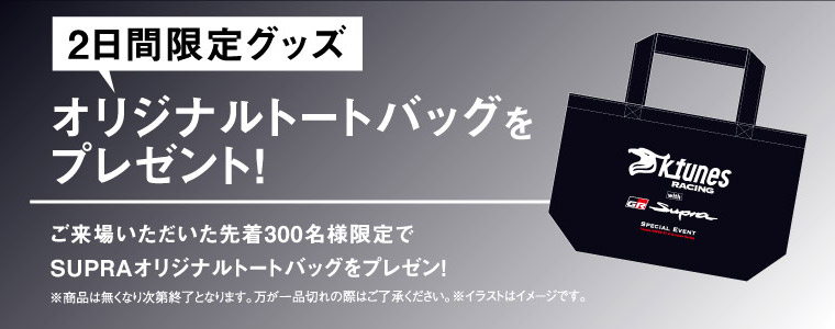 オリジナルトートバッグをプレゼント！ご来場いただいた先着300名様限定でSUPRAオリジナルトートバッグをプレゼン！※商品は無くなり次第終了となります。万が一品切れの際はご了承ください。※イラストはイメージです。