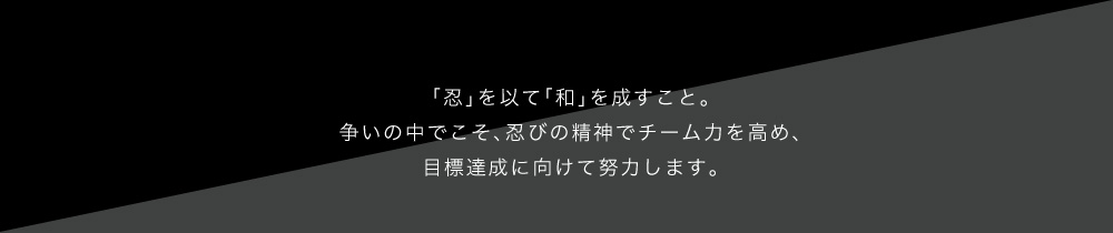 「忍」を以て「和」を成すこと。争いの中でこそ、忍びの精神でチーム力を高め、目標達成に向けて努力します。