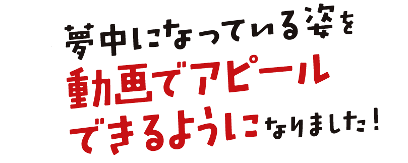 夢中になっている姿を動画でアピールできるようになりました!