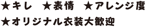 キレ、表情、アレンジ度、オリジナル衣装大歓迎