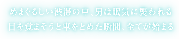 めまぐるしい渋滞の中、男は眠気に襲われる 目を覚まそうと車をとめた瞬間、全てが始まる