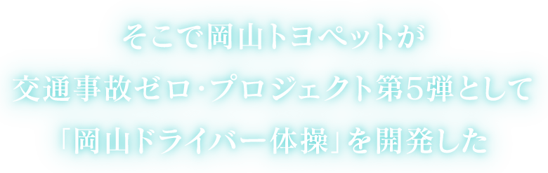 そこで岡山トヨペットが交通事故ゼロ・プロジェクト第5弾として「岡山ドライバー体操」を開発した