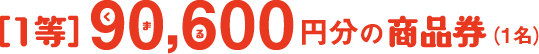 ［1等］90,600（くまる）円分の商品券（1名）