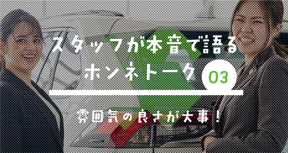 ホンネトーク　スタッフが本音で語るクロストーク04「雰囲気の良さが大事！」