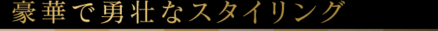 豪華で勇壮なスタイリング