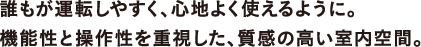 誰もが運転しやすく、心地よく使えるように。機能性と操作性を重視した、質感の高い室内空間。