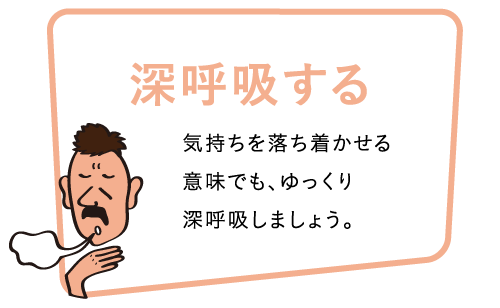 深呼吸する 気持ちを落ち着かせる意味でも、ゆっくり深呼吸しましょう。