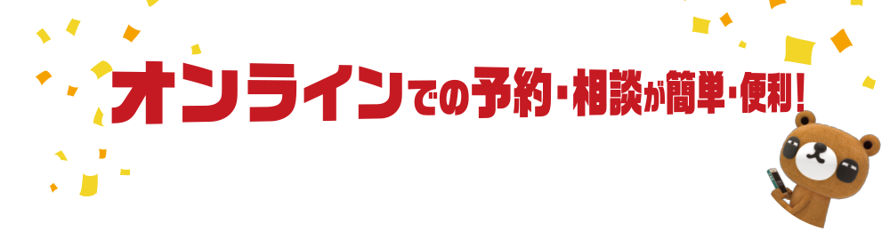 オンラインでの予約・相談が簡単便利！
