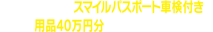 新車ご成約時にスマイルパスポート車検付きと用品40万円分をご契約の場合