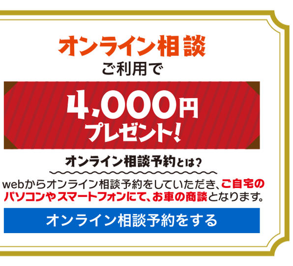 オンライン相談予約
のうえ、ご来店で4,000円プレゼント！