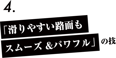 「滑りやすい路面もスムーズ &パワフル」の技