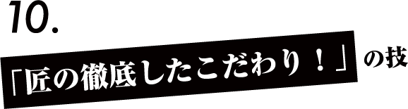 「匠の徹底したこだわり！」の技